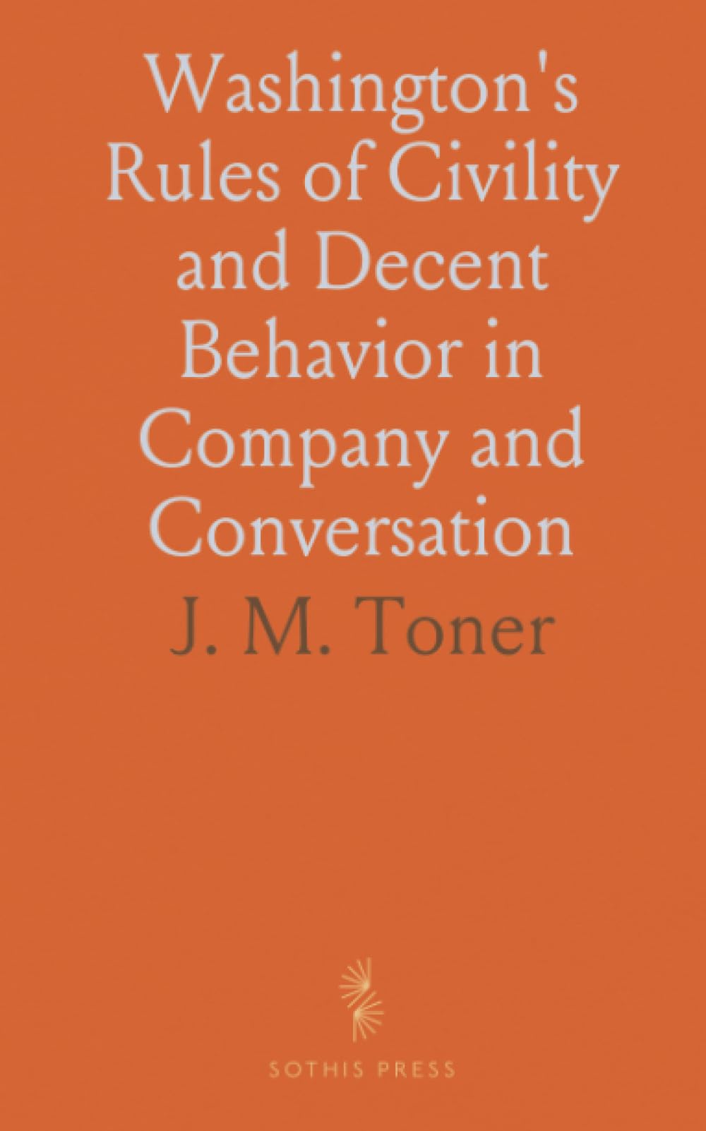 Washington's Rules of Civility and Decent Behavior in Company and Conversation: A Paper Found Among the Early Writings of George Washington