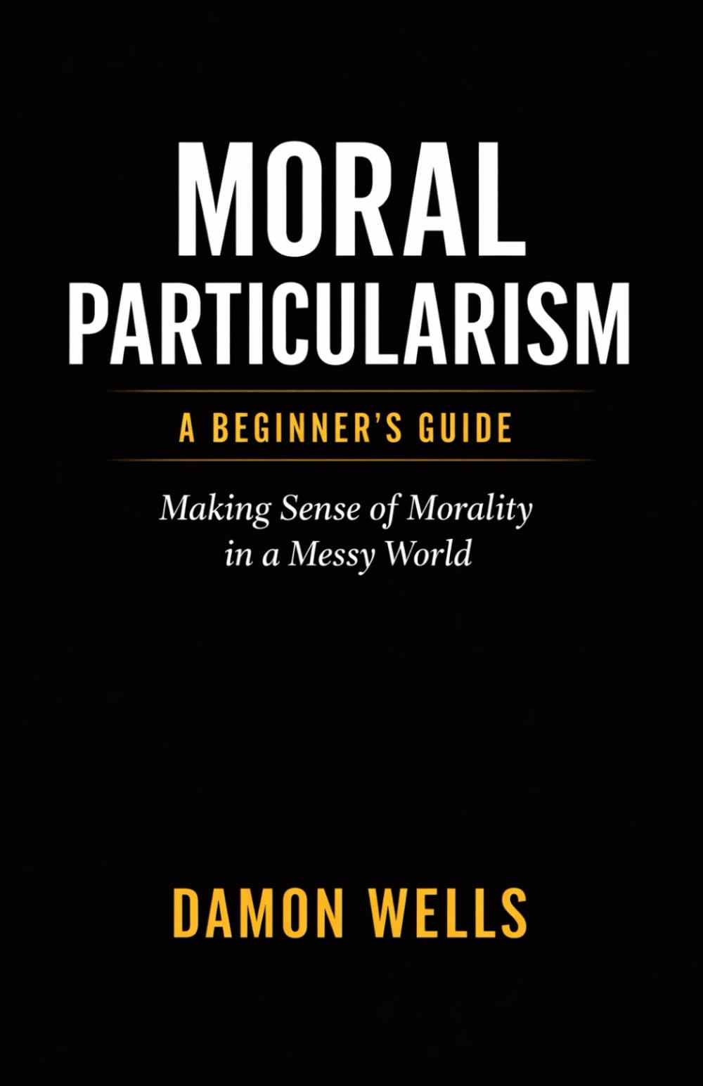Moral Particularism: A Beginner's Guide: Making Sense of Morality in a Messy World