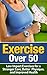 Exercise Over 50: Low Impact Exercises for a Stronger Core, Better Physique, and Improved Health - Exercise For Seniors (Exercise For Seniors, Exercise ... Exercise, Fitness For Seniors, Senior Care)