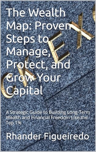 The Wealth Map: Proven Steps to Manage, Protect, and Grow Your Capital: A Strategic Guide to Building Long-Term Wealth and Financial Freedom Like the Top 1%