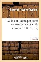 de La Contrainte Par Corps En Matia]re Civile Et de Commerce T19: Le Droit Civil Expliqua(c) Suivant L'Ordre Des Articles Du Code 2013428057 Book Cover