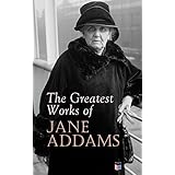 The Greatest Works of Jane Addams: A Pioneer of Social Work on Democracy, Youth, Feminism, and Suffrage - From Hull-House to the Nobel Peace Prize (English Edition)
