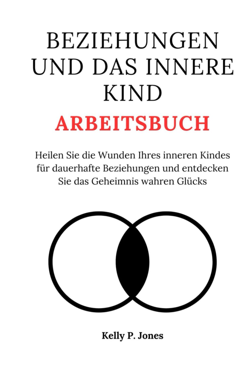 BEZIEHUNGEN UND DAS INNERE KIND ARBEITSBUCH: Heilen Sie die Wunden Ihres inneren Kindes für dauerhafte Beziehungen und entdecken Sie das Geheimnis wahren Glücks