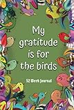  My gratitude is for the Birds: 52 Week Journal