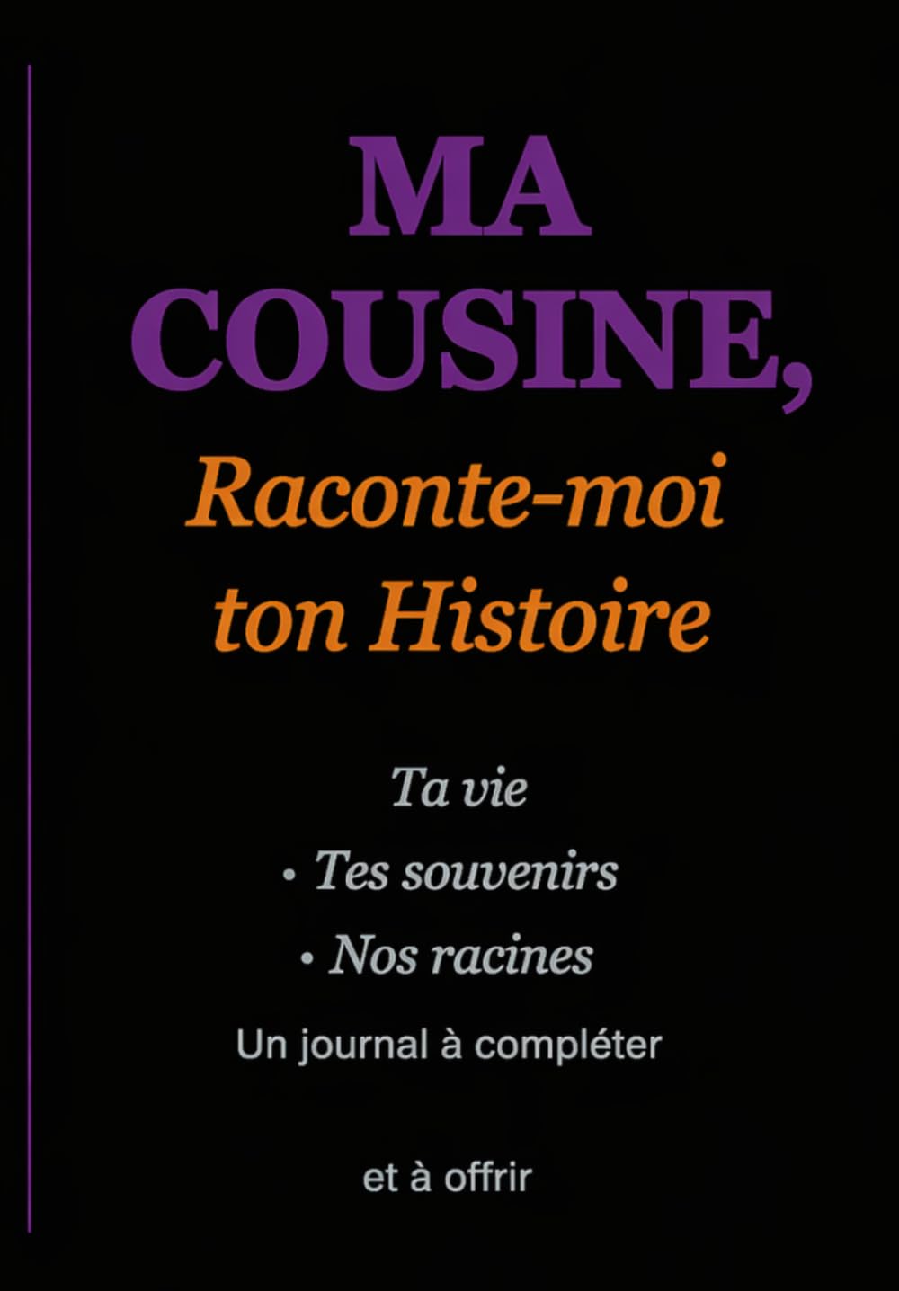 MA COUSINE, Raconte-moi ton Histoire: Ta vie · Tes souvenirs · Nos racines Un journal à compléter et à offrir