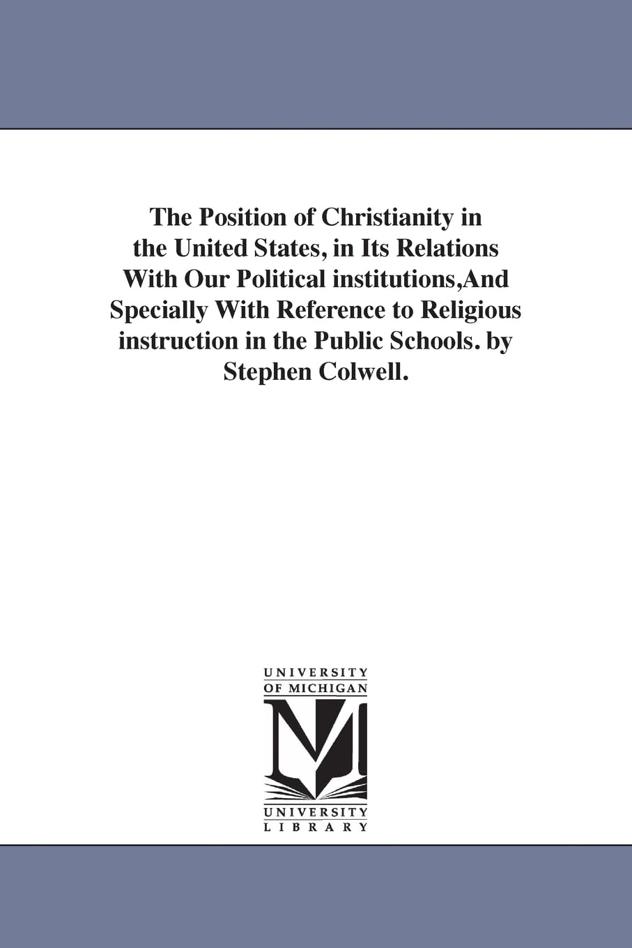 The position of Christianity in the United States, in its relations with our political institutions,and specially with reference to religious instruction in the public schools. By Stephen Colwell.