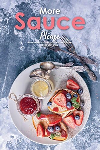 More Sauce Please!: Dessert Sauces 101 - 30 Recipes for Gourmet Desserts