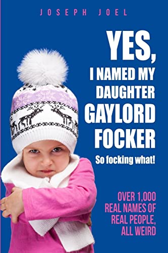 Yes, I Named My Daughter Gaylord Focker. So Focking What!: (Over 1,000 Real Names of Real People) All Weird! (The Unbook Series) (Volume 1)