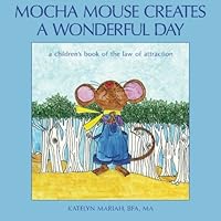 Mocha Mouse Creates a Wonderful Day: a children's book on the law of attraction 0997021519 Book Cover