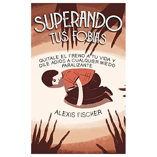 Superando tus Fobias: Quitale el Freno a tu Vida y Dile Adiós a Cualquier Miedo Paralizante
