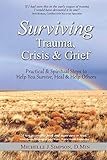 Surviving Trauma, Crisis & Grief: Practical & Spiritual Steps To Help You Survive, Heal & Help Others