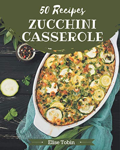 50 Zucchini Casserole Recipes: The Best Zucchini Casserole Cookbook on Earth 50 Zucchini Casserole Recipes: The Best Zucchini Casserole Cookbook on Earth