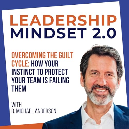 Overcoming The Guilt Cycle: How Your Instinct to Protect Your Team Is Failing Them