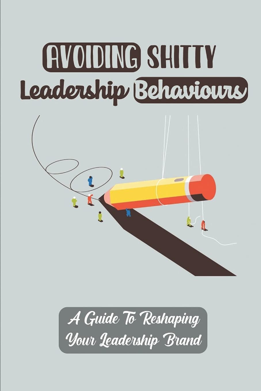 Avoiding Shitty Leadership Behaviours: A Guide To Reshaping Your Leadership Brand: Developing Your Leadership Brand