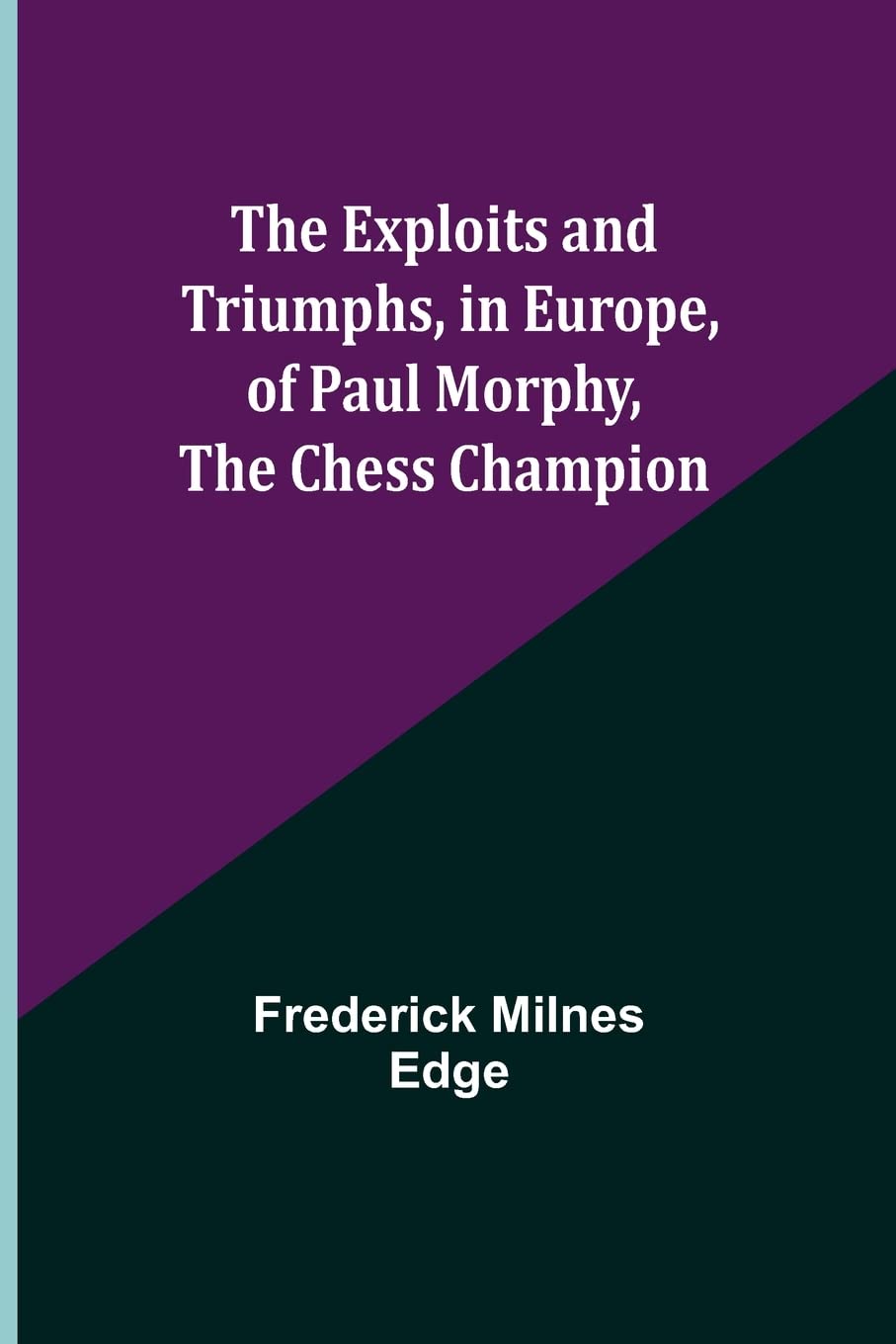 The Exploits and Triumphs, in Europe, of Paul Morphy, the Chess Champion