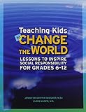 Teaching Kids to Change the World: Lessons to Inspire Social Responsibility for Grades 6 12