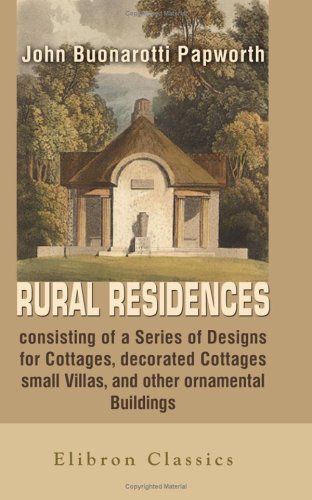 Rural Residences, consisting of a Series of Designs for Cottages, decorated Cottages, small Villas, and other ornamental Buildings, accompanied by ... the Theory & Practice of rural Architecture