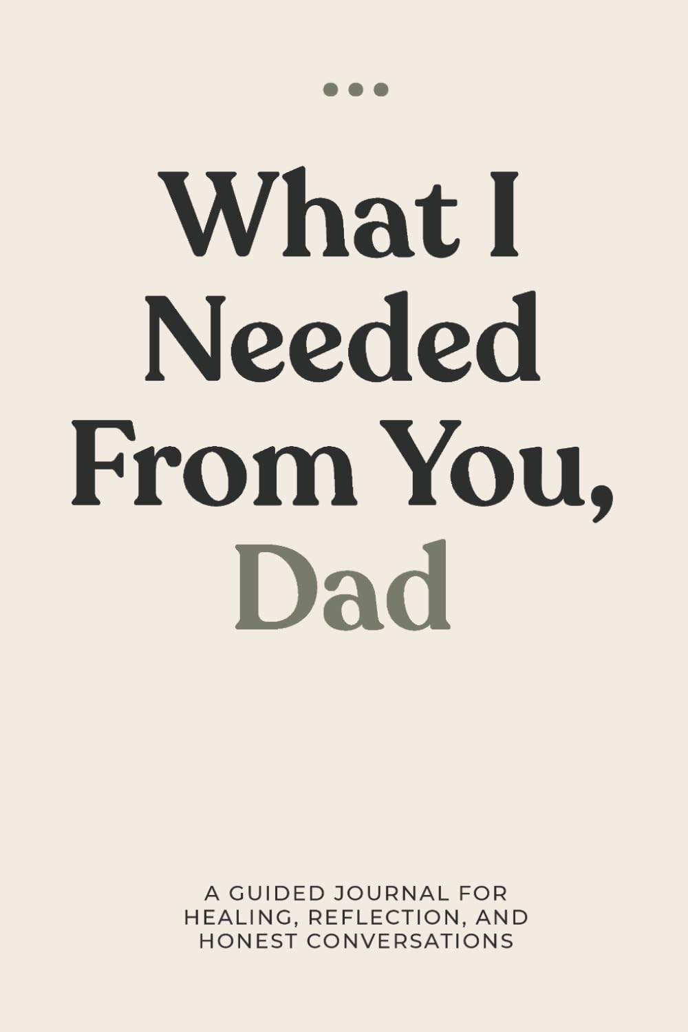 What I Needed from You, Dad: Created for honest conversations, quiet reflection, and the things that often go unsaid.