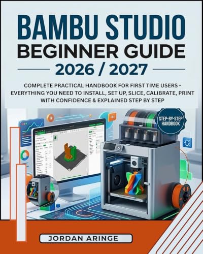 BAMBU STUDIO BEGINNER GUIDE 2026/2027: Complete Practical Handbook for First Time Users - Everything you need to install, set up, slice, calibrate, print with confidence & explained step by step