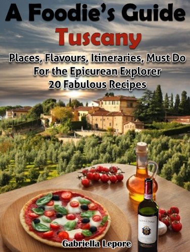 A Foodie’s Guide to Tuscany: Places, Flavours, Itineraries, Must Do for the Epicurian Explorer ; 20 Fabulous Recipes (A Foodie's Guide Book 1)