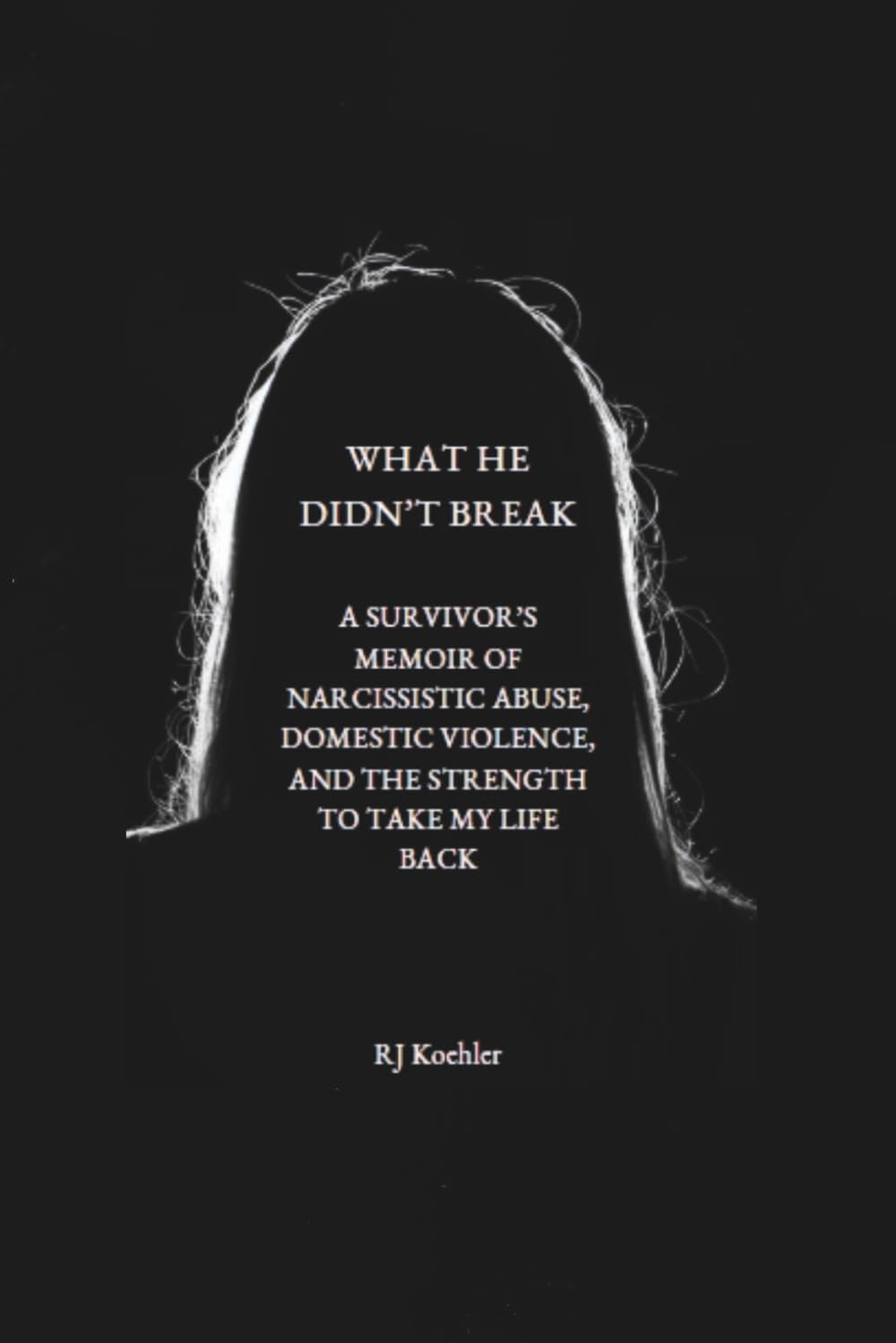 What He Didn't Break: A Survivor's Memoir of Narcissistic Abuse, Domestic Violence, and the Strength to Take My Life Back
