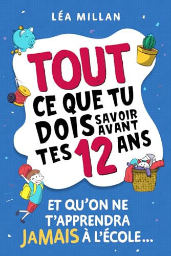 Tout ce que tu dois savoir avant tes 12 ans et qu'on ne t'apprendra jamais à l'école...: livre pour enfants pour apprendre à cuisiner, gérer son argent, se faire des amis et avoir confiance en soi.