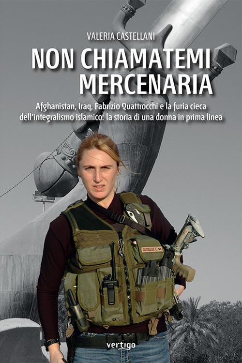 Non chiamatemi mercenaria. Afghanistan, Iraq, Fabrizio Quattrocchi e la furia cieca dell'integralismo islamico: la storia di una donna in prima line