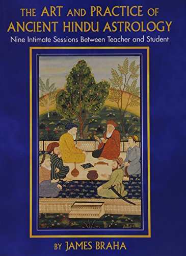 The Art and Practice of Ancient Hindu Astrology: Nine Intimate Sessions Between Teacher and Student The Art and Practice of Ancient Hindu Astrology: Nine Intimate Sessions Between Teacher and Student