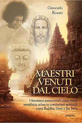 Maestri venuti dal cielo. I fenomeni paranormali come verità metafisica celata in condottieri spirituali come Buddha, Gesù e Sai Bab