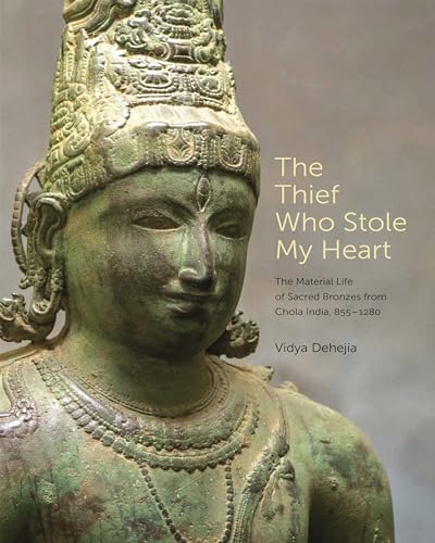 The Thief Who Stole My Heart: The Material Life of Sacred Bronzes from Chola India, 855–1280 (The A. W. Mellon Lectures in the Fine Arts)