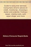 Guide to consumer services: Consumers Union's advice on credit, income tax, choosing a doctor and a dentist, finding a lawyer, closing costs, auto repair shops, and more 0890430136 Book Cover