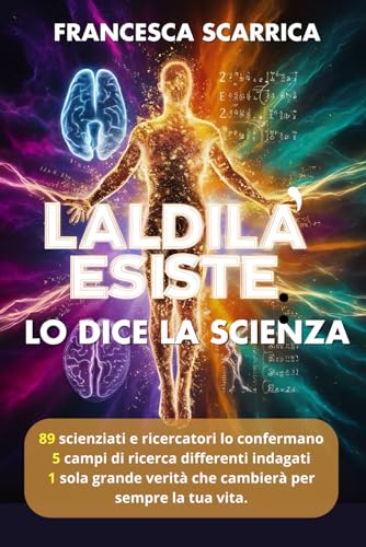L'Aldilà esiste: lo dice la scienza: 89 scienziati e ricercatori lo confermano, 5 campi di ricerca differenti indagati, 1 sola grande verità che cambierà per sempre la tua vita.