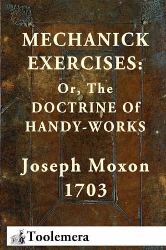Mechanick Exercises: Or, The Doctrine Of Handy-Works