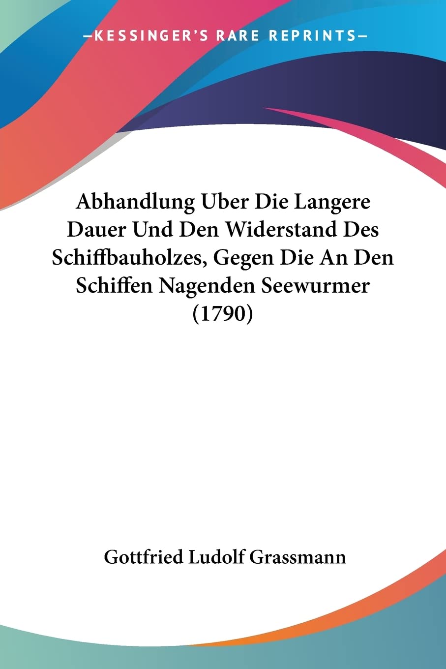 Abhandlung Uber Die Langere Dauer Und Den Widerstand Des Schiffbauholzes, Gegen Die An Den Schiffen Nagenden Seewurmer (1790) (German Edition)