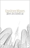 Unnützes Wissen über Architektur: Erstaunliche Fakten und kuriose Merkmale der Architektur - Allgemeinbildung Buch und Wissenswertes für Jugendliche und Erwachsene
