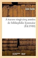 A Travers Vingt-Cinq Anna(c)Es de Bibliophilie Lyonnaise 2013403674 Book Cover