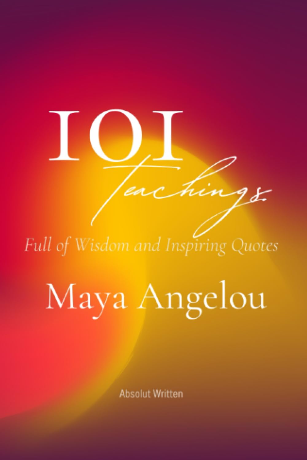 101 Teachings. Full Of Wisdom And Empowering Motivational Inspiring Quotes and Poetry - Maya Angelou