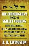 Curmudgeon's Book of Skillet Cooking: More Than 101 Easy Recipes For Jackleg Cooks, One-Armed Chefs, And Practical Housewives