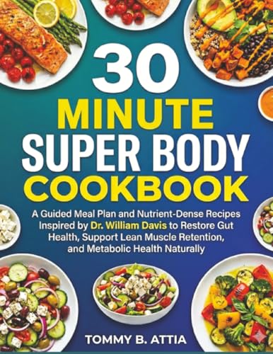30 MINUTE SUPER BODY COOKBOOK: A Guided Meal Plan and Nutrient-Dense Recipes Inspired by Dr. William Davis to Restore Gut Health, Support Lean Muscle Retention, and Metabolic Health Naturally