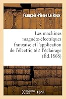 Les Machines Magna(c)To-A(c)Lectriques Franaaise Et L'Application de L'A(c)Lectricita(c) A L'A(c)Clairage: Des Phares: Deux Leaons Faites a la Socia(c)Ta(c) D'Encouragement Pour L'Industrie Nationale 2013413882 Book Cover
