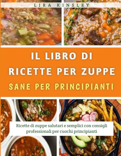 Il Libro Di Ricette Per Zuppe Sane Per Principianti: Ricette di zuppe salutari e semplici con consigli professionali per cuochi principiant