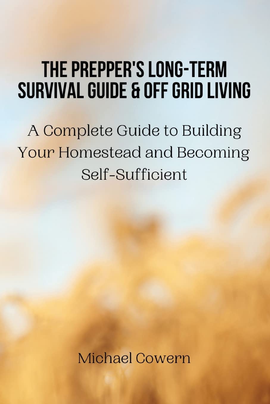The Prepper's Long-Term Survival Guide and Off Grid Living: A Complete Guide to Building Your Homestead and Becoming Self-Sufficient
