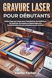  Gravure Laser Pour Débutants: Guide étape par étape pour l\'installation, les matériaux, les logiciels, les projets, le dépannage et la transformation de vos compétences en revenus