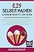 EIS SELBER MACHEN - EISCREME REZEPTE FÜR JEDEN: Die 107 besten Eisrezepte für Eismaschine und Gefrierschrank - Klassiker, Veganes Eis, Sorbets uvm. (Eis Kochbuch 1)
