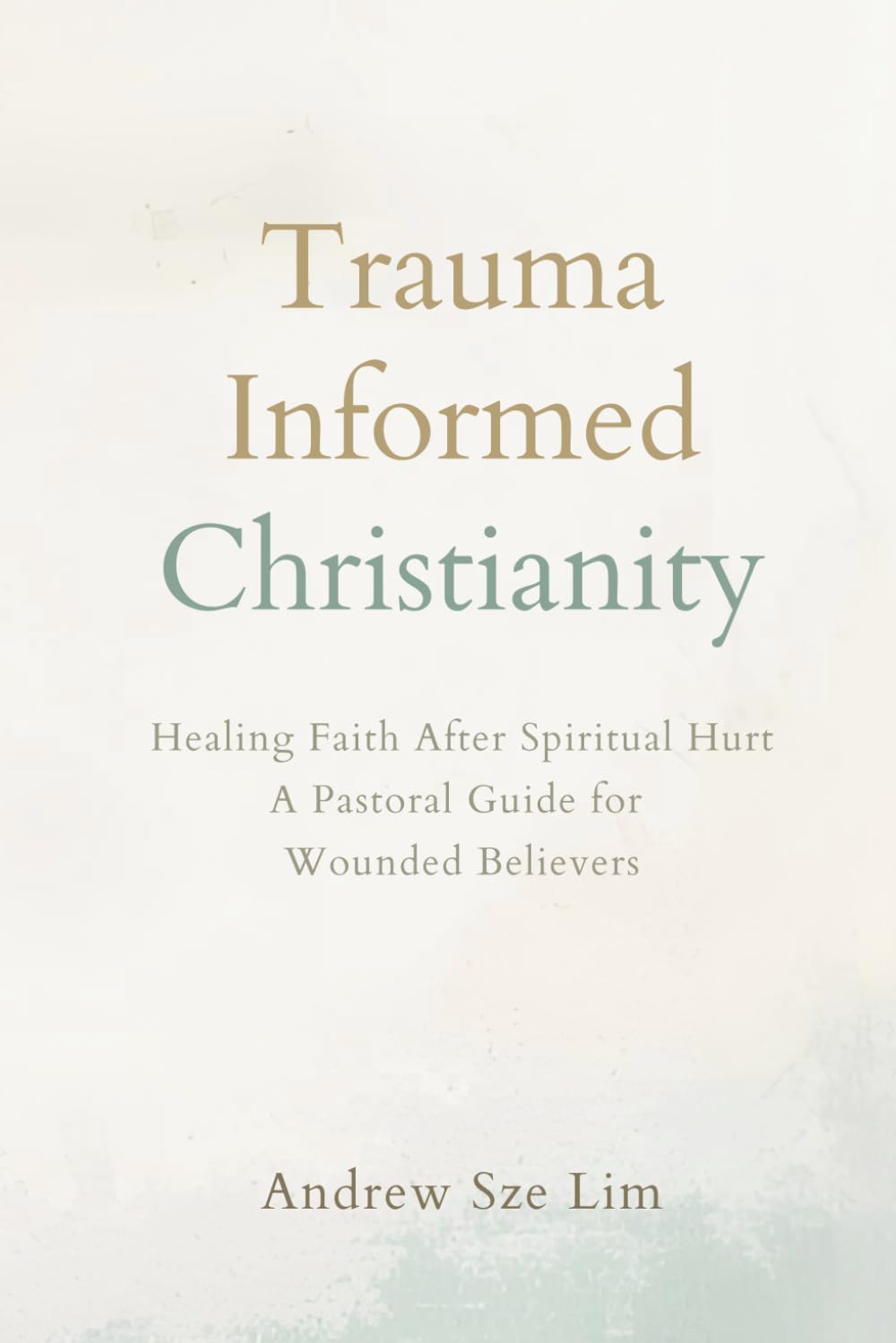 Trauma Informed Christianity: A Gentle Path to Healing Religious Trauma, Rebuilding Safe Faith, and Discovering the God Who Brings Peace Instead of Fear