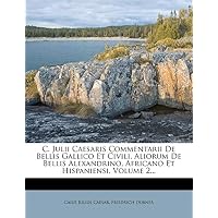 C. Julii Caesaris Commentarii de Bellis Gallico Et Civili, Aliorum de Bellis Alexandrino, Africano Et Hispaniensi, Volume 2...