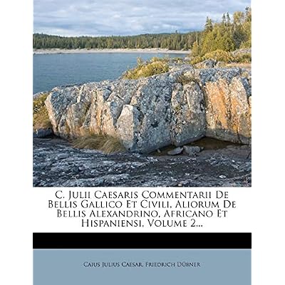 C. Julii Caesaris Commentarii de Bellis Gallico Et Civili, Aliorum de Bellis Alexandrino, Africano Et Hispaniensi, Volume 2...