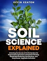Soil Science Explained: Unlocking the Secrets of Fertile Gardens for Regenerative Agriculture, Companion Planting, Raised Bed Gardening, Permaculture and Greenhouse Vegetable Cultivation B0D3414XYF Book Cover
