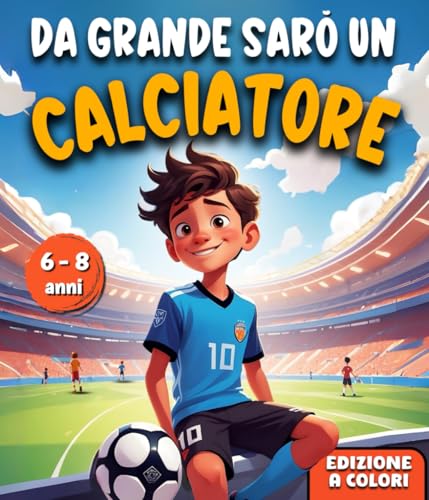 DA GRADE SARÒ UN CALCIATORE: Un’Avventura entusiasmante in grado di ispirare Coraggio, accrescere la Fiducia in Sé Stessi e far scoprire i Talenti Nascosti. Libro per bambini dai 6 agli 8 ann