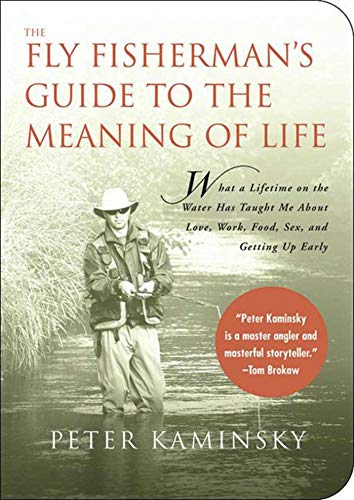 The Fly Fisherman's Guide to the Meaning of Life: What A Lifetime on the Water Has Taught Me About Love, Work, Food, Sex, and Getting Up Early